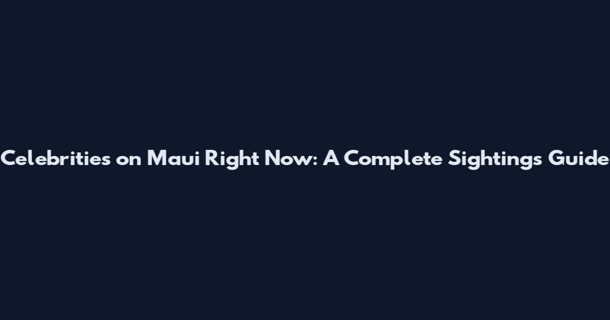 Celebrities on Maui Right Now: A Complete Sightings Guide
