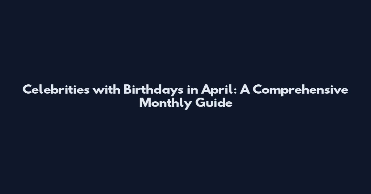 Celebrities with Birthdays in April: A Comprehensive Monthly Guide
