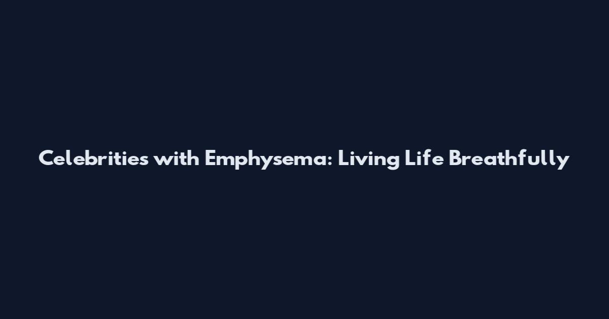 Celebrities with Emphysema: Living Life Breathfully