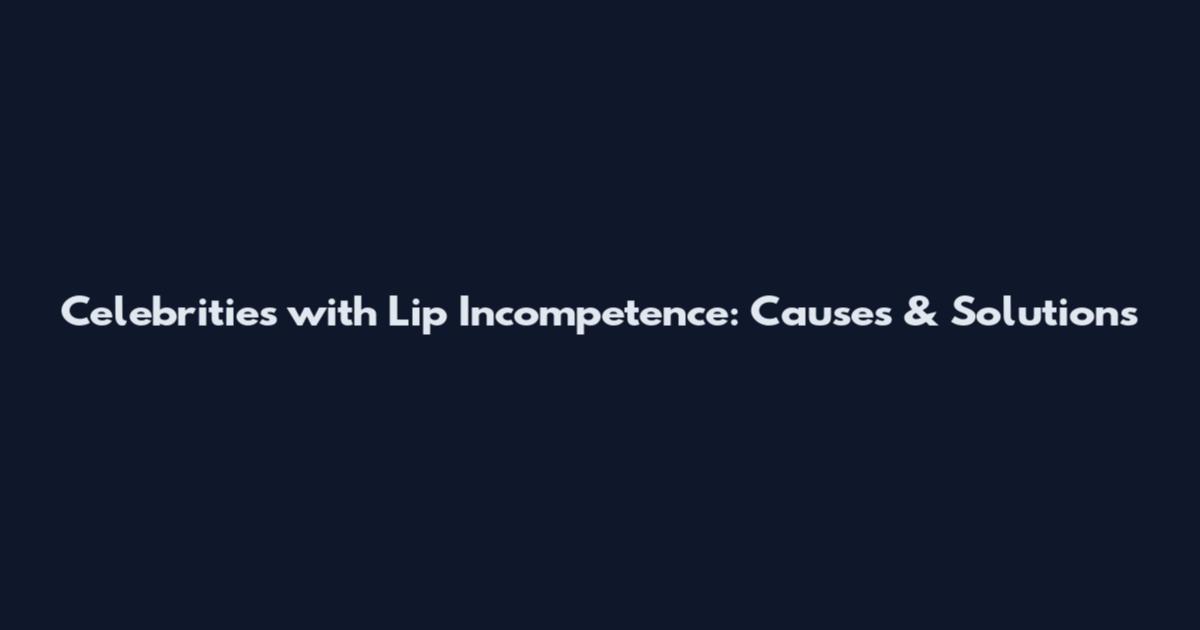 Celebrities with Lip Incompetence: Causes & Solutions