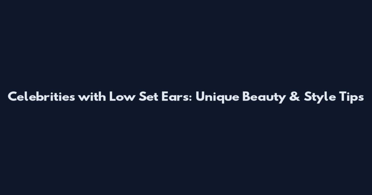 Celebrities with Low Set Ears: Unique Beauty & Style Tips