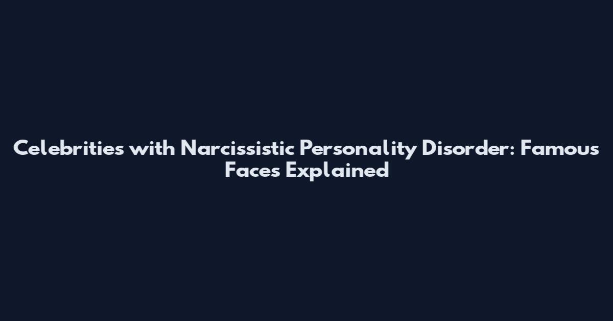 Celebrities with Narcissistic Personality Disorder: Famous Faces Explained