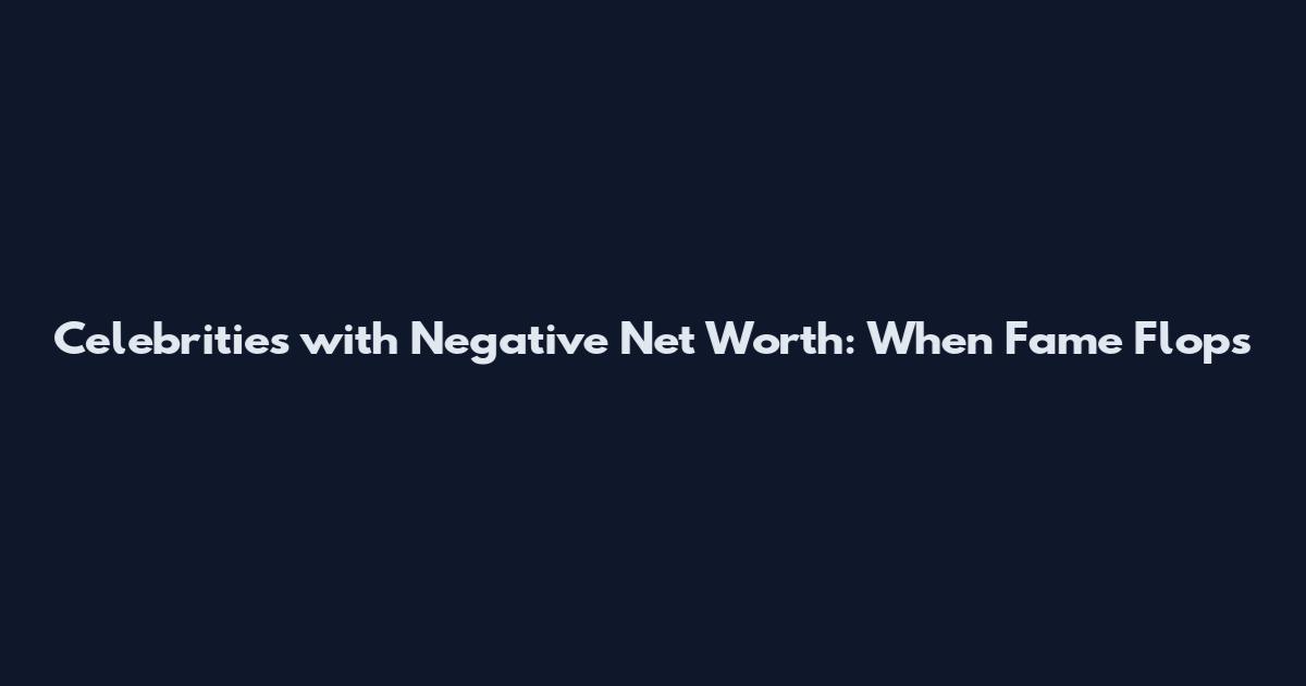 Celebrities with Negative Net Worth: When Fame Flops
