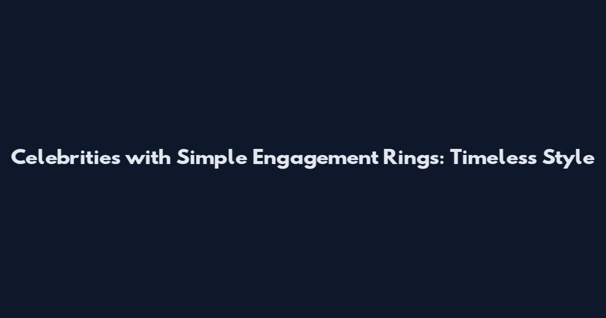 Celebrities with Simple Engagement Rings: Timeless Style