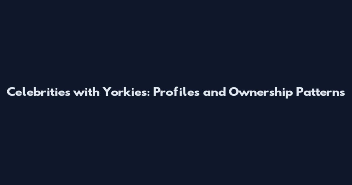 Celebrities with Yorkies: Profiles and Ownership Patterns