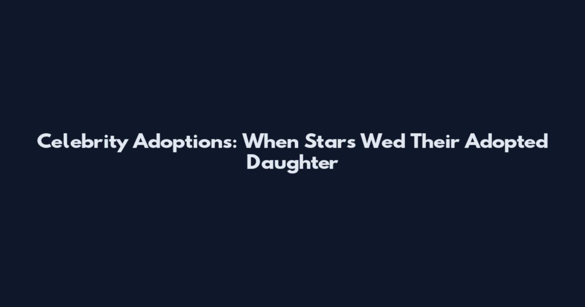 Celebrity Adoptions: When Stars Wed Their Adopted Daughter