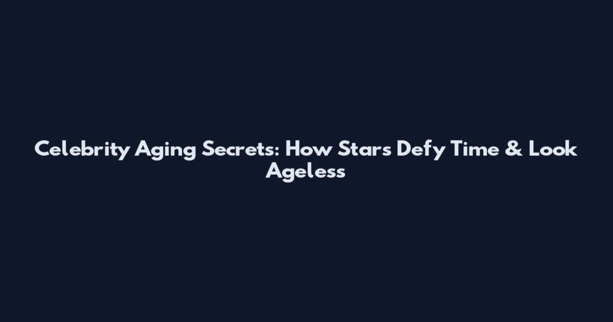 Celebrity Aging Secrets: How Stars Defy Time & Look Ageless