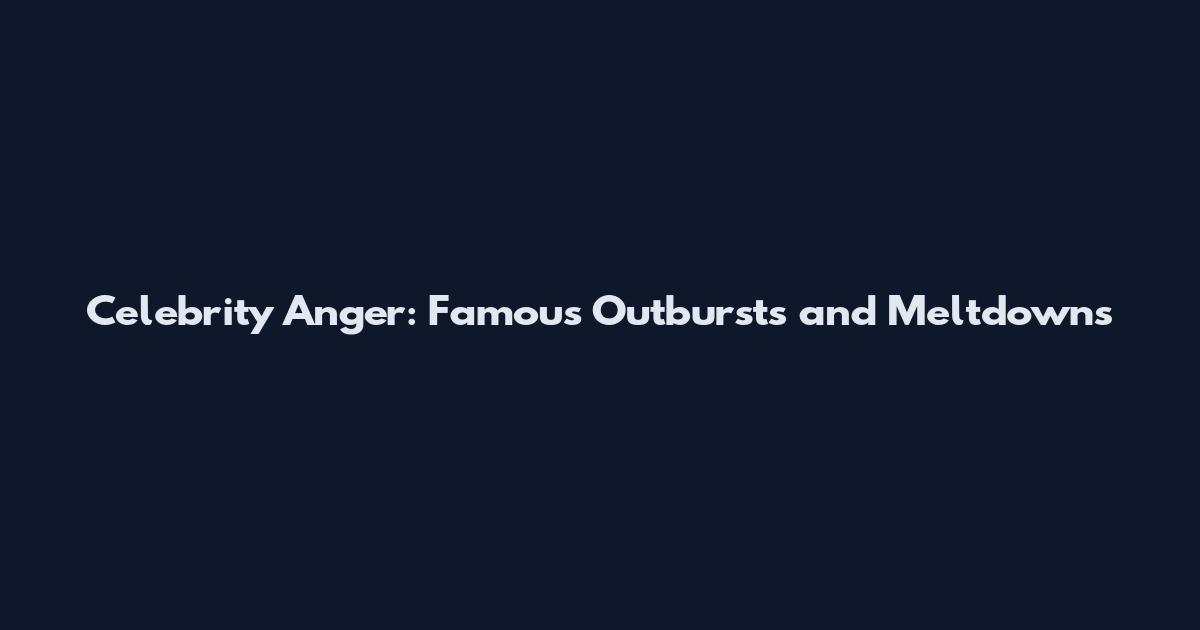 Celebrity Anger: Famous Outbursts and Meltdowns