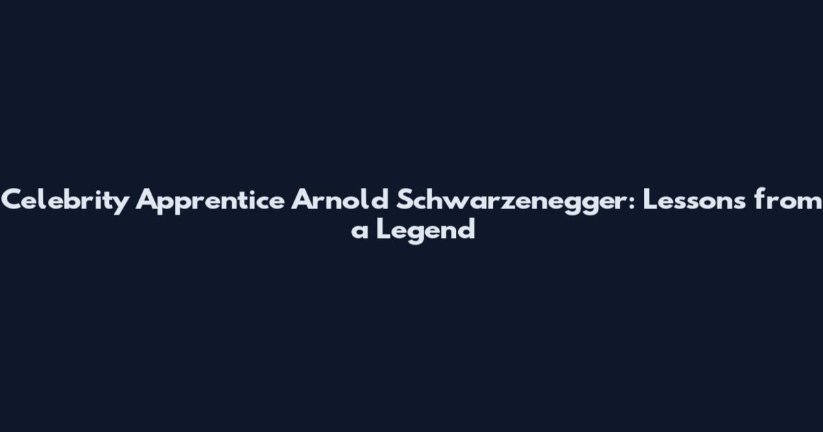 Celebrity Apprentice Arnold Schwarzenegger: Lessons from a Legend