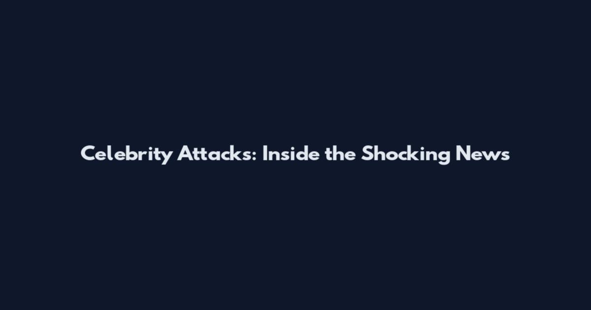 Celebrity Attacks: Inside the Shocking News