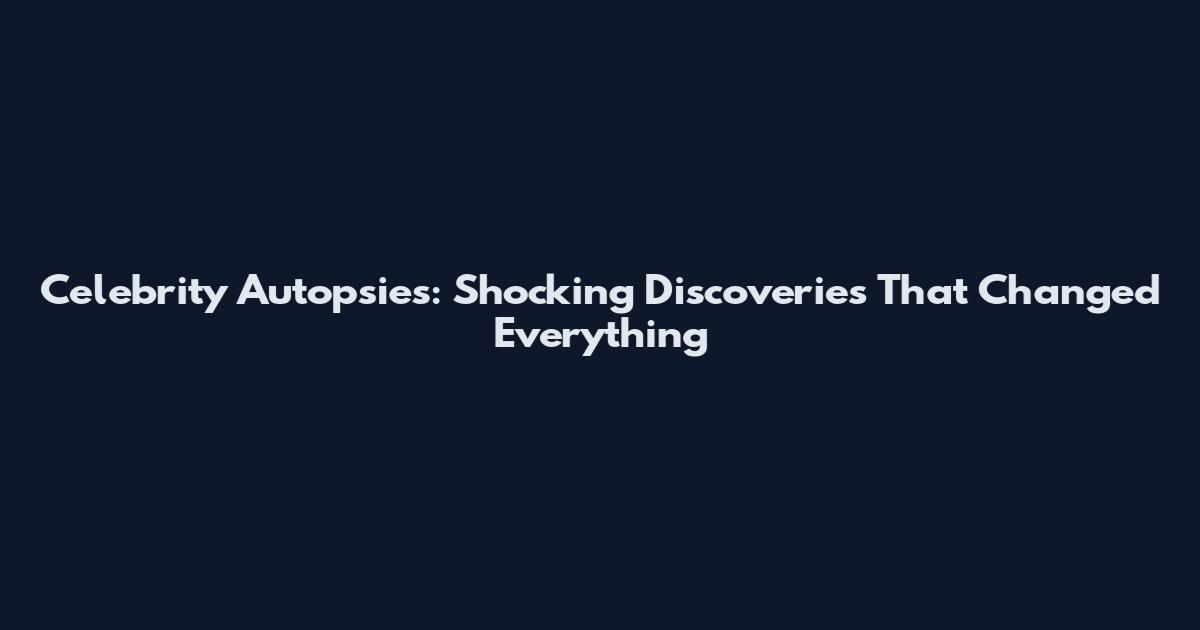 Celebrity Autopsies: Shocking Discoveries That Changed Everything