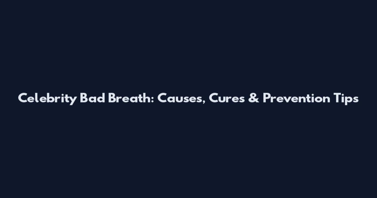 Celebrity Bad Breath: Causes, Cures & Prevention Tips