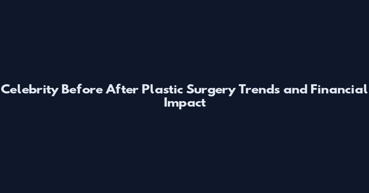 Celebrity Before After Plastic Surgery Trends and Financial Impact