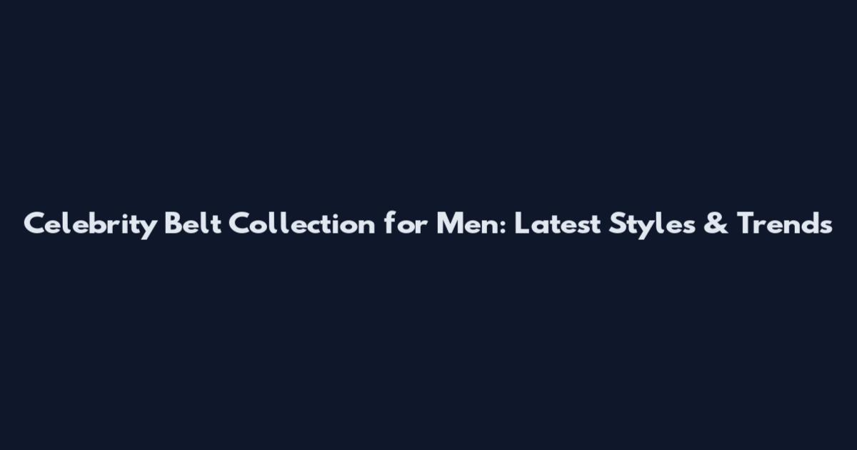 Celebrity Belt Collection for Men: Latest Styles & Trends