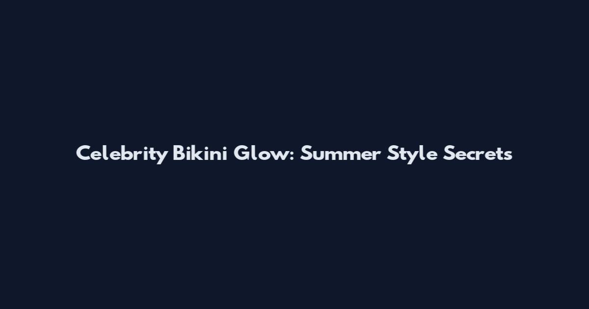 Celebrity Bikini Glow: Summer Style Secrets