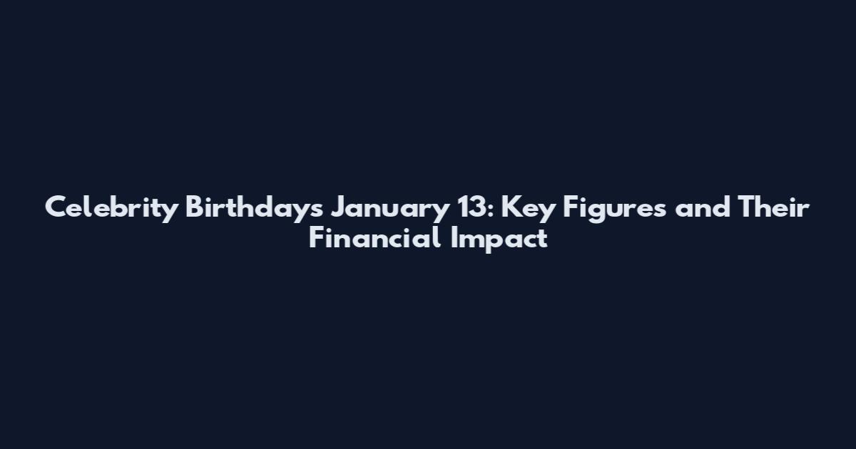 Celebrity Birthdays January 13: Key Figures and Their Financial Impact