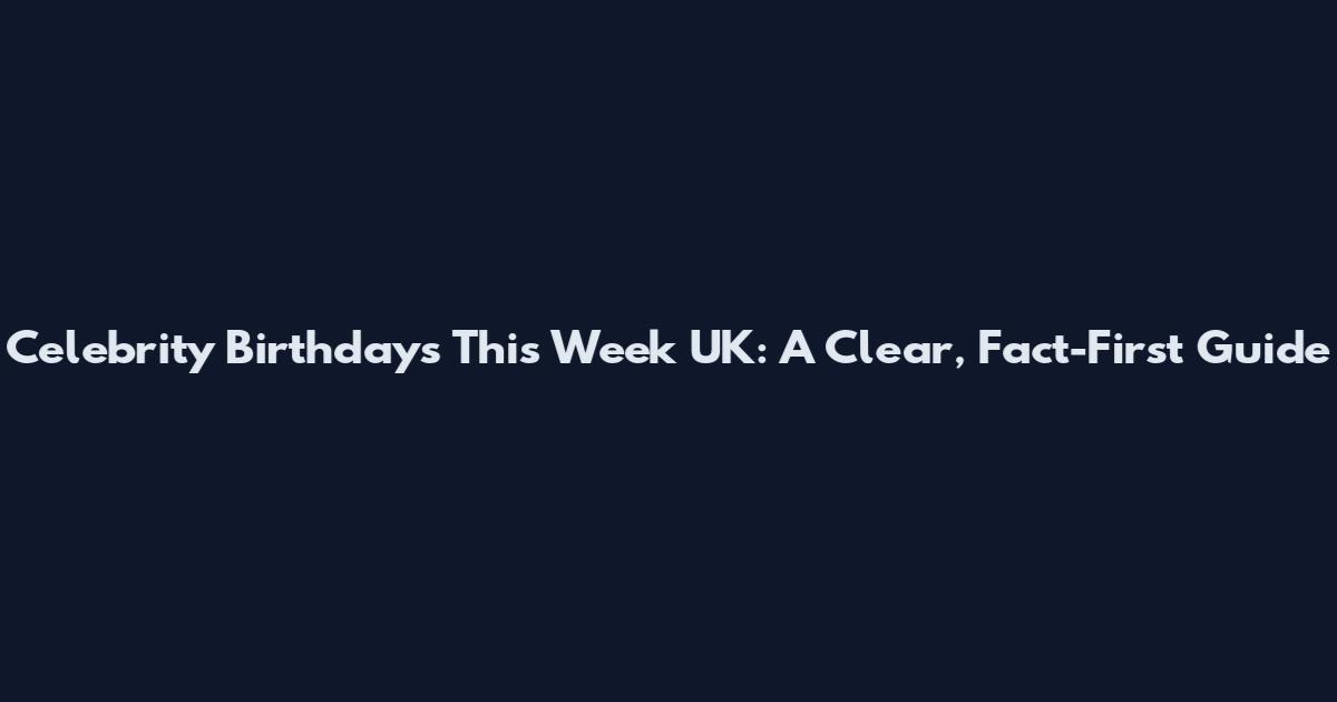 Celebrity Birthdays This Week UK: A Clear, Fact-First Guide