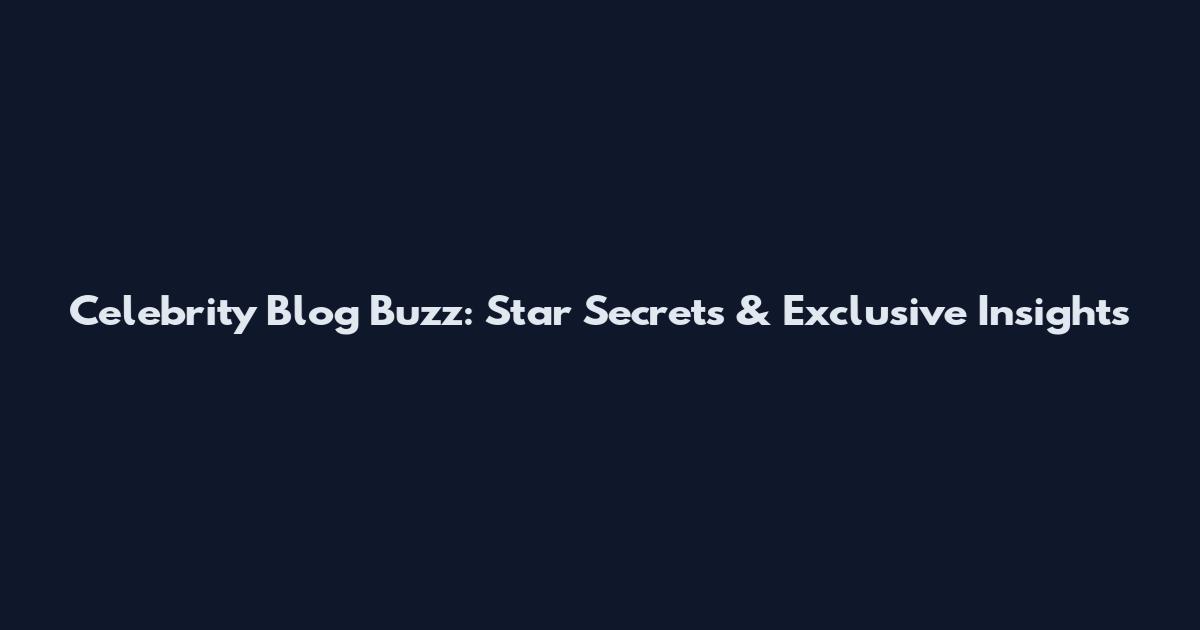 Celebrity Blog Buzz: Star Secrets & Exclusive Insights