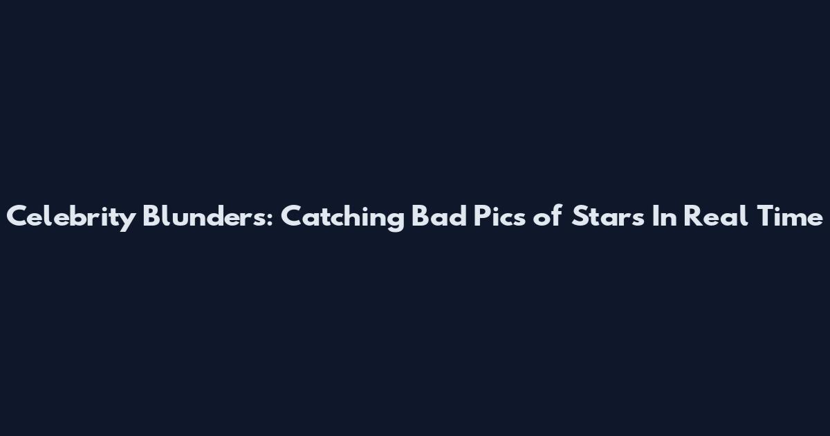 Celebrity Blunders: Catching Bad Pics of Stars In Real Time
