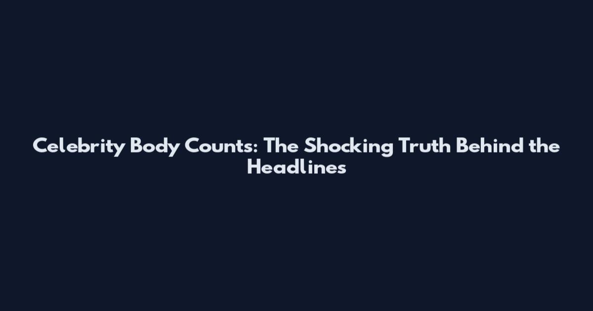Celebrity Body Counts: The Shocking Truth Behind the Headlines