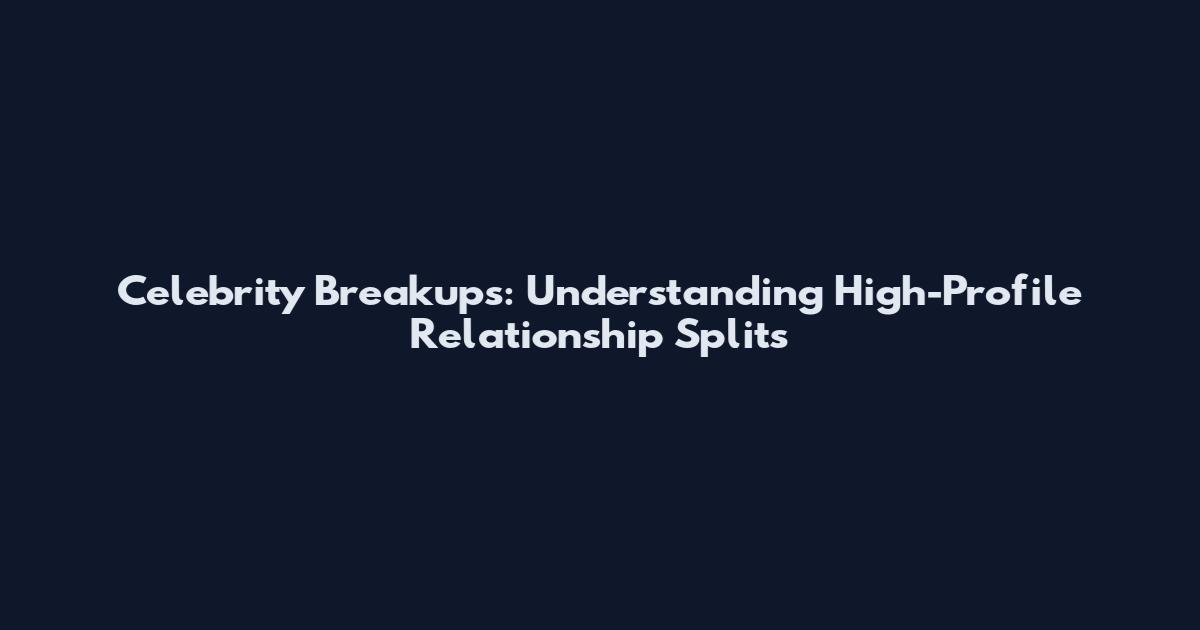 Celebrity Breakups: Understanding High-Profile Relationship Splits