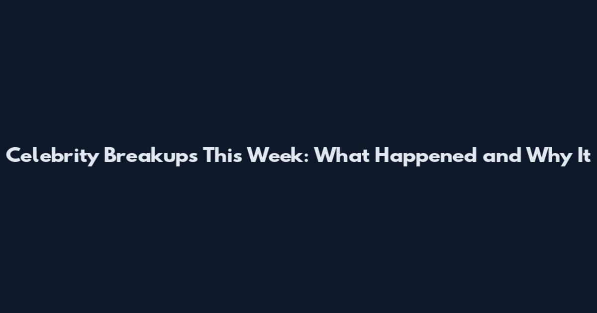 Celebrity Breakups This Week: What Happened and Why It