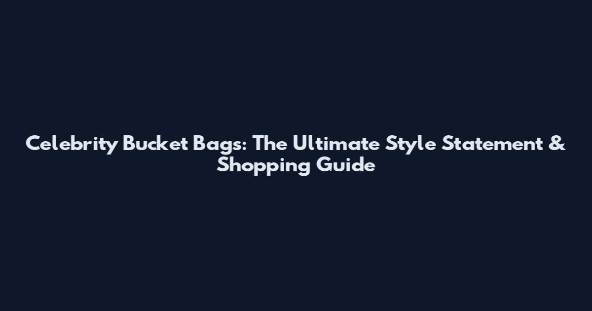 Celebrity Bucket Bags: The Ultimate Style Statement & Shopping Guide