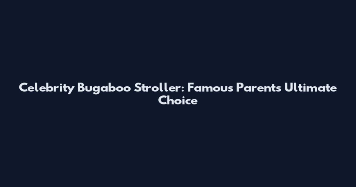 Celebrity Bugaboo Stroller: Famous Parents' Ultimate Choice