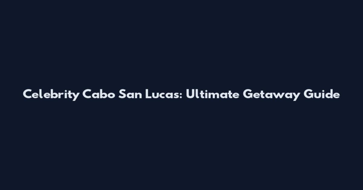 Celebrity Cabo San Lucas: Ultimate Getaway Guide