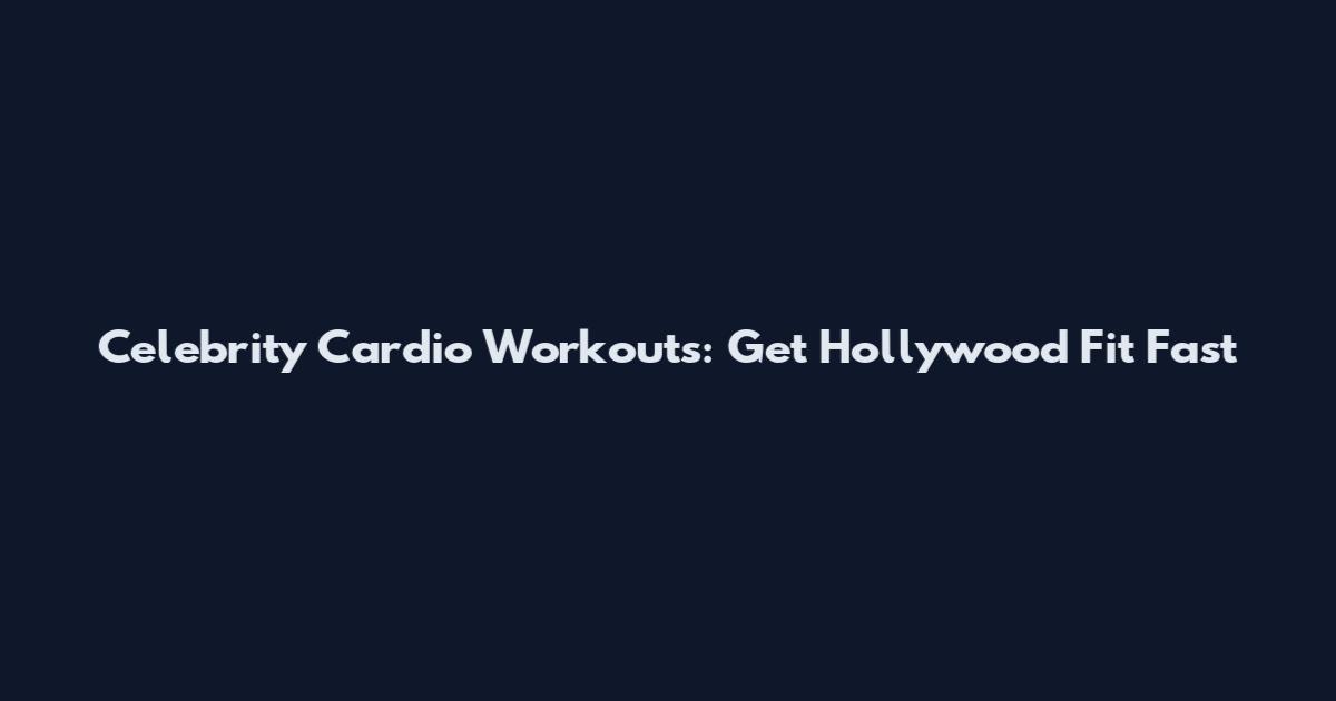 Celebrity Cardio Workouts: Get Hollywood Fit Fast