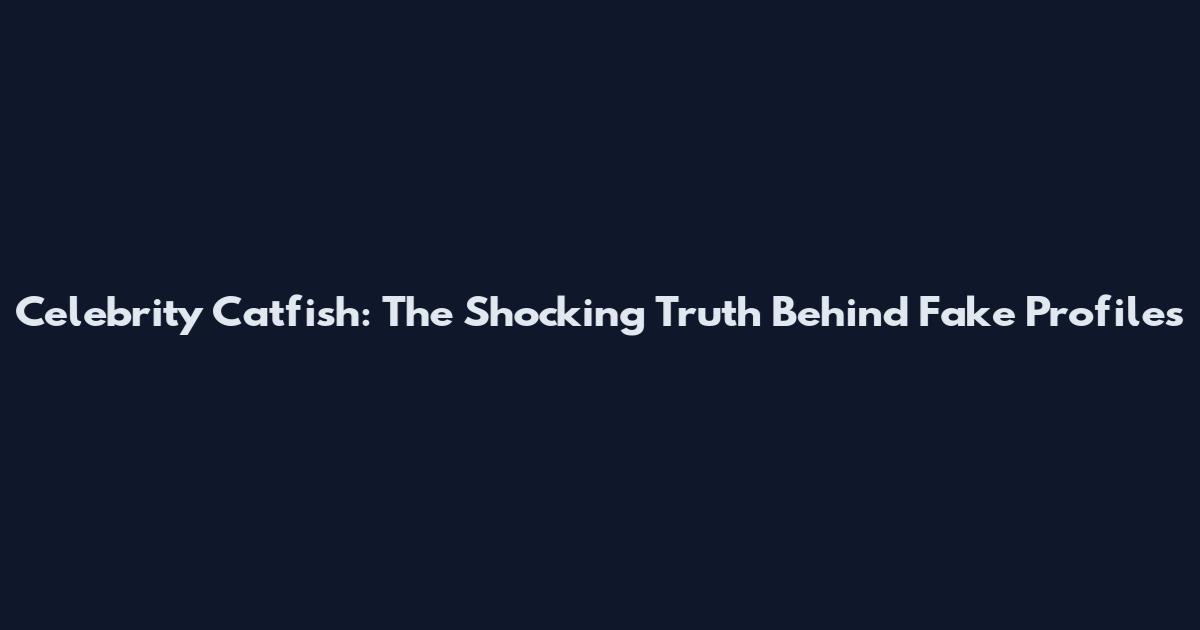 Celebrity Catfish: The Shocking Truth Behind Fake Profiles