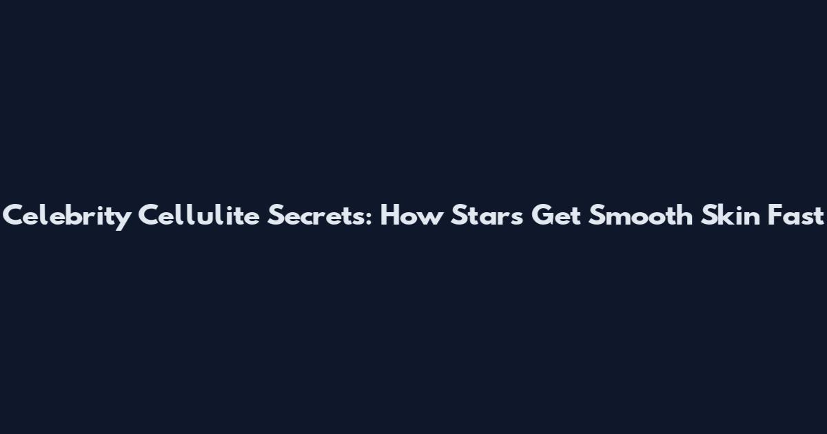Celebrity Cellulite Secrets: How Stars Get Smooth Skin Fast