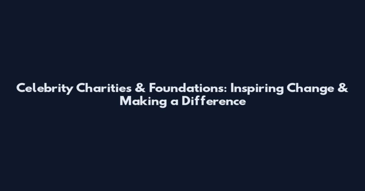 Celebrity Charities & Foundations: Inspiring Change & Making a Difference