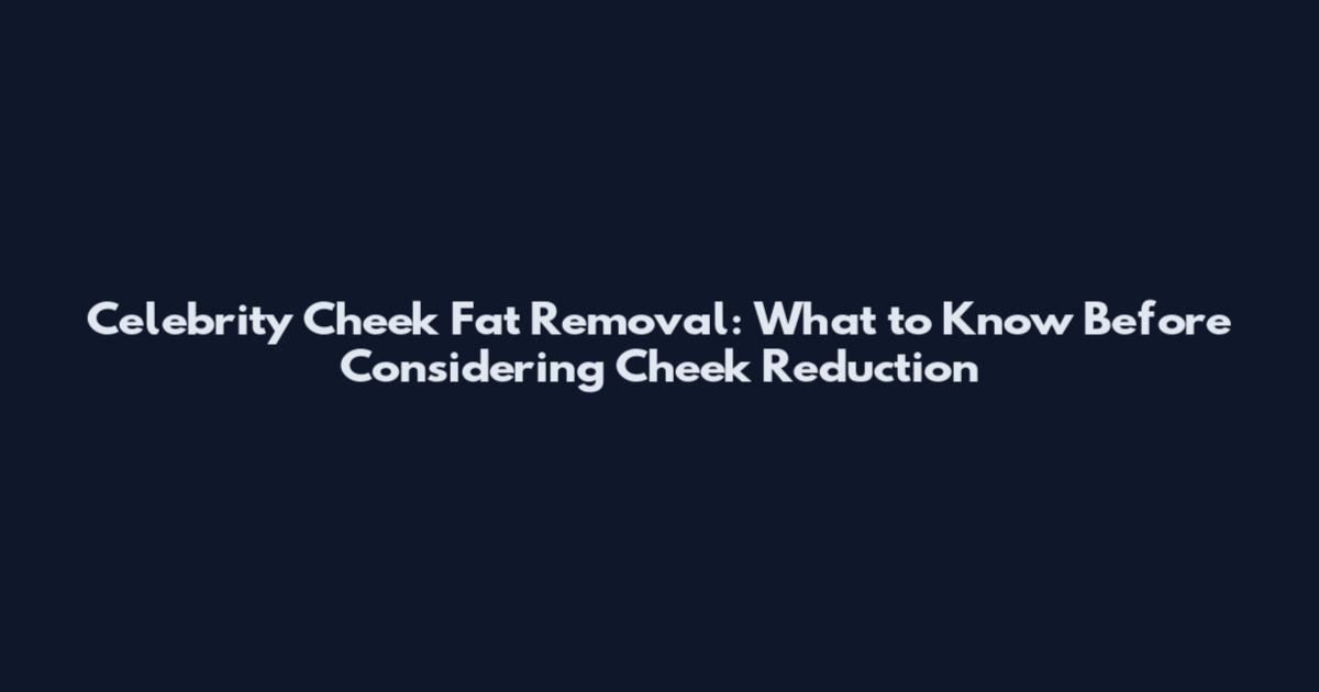 Celebrity Cheek Fat Removal: What to Know Before Considering Cheek Reduction