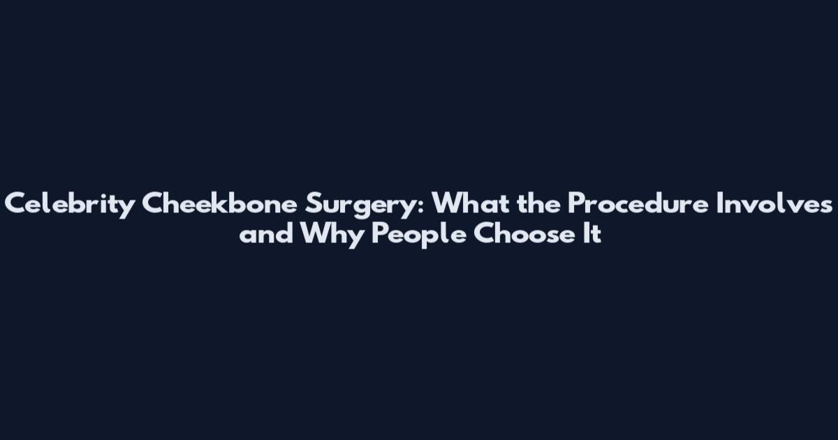 Celebrity Cheekbone Surgery: What the Procedure Involves and Why People Choose It