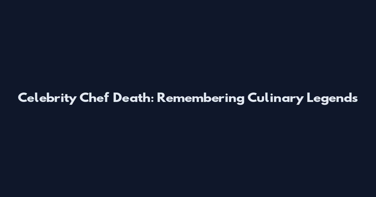 Celebrity Chef Death: Remembering Culinary Legends