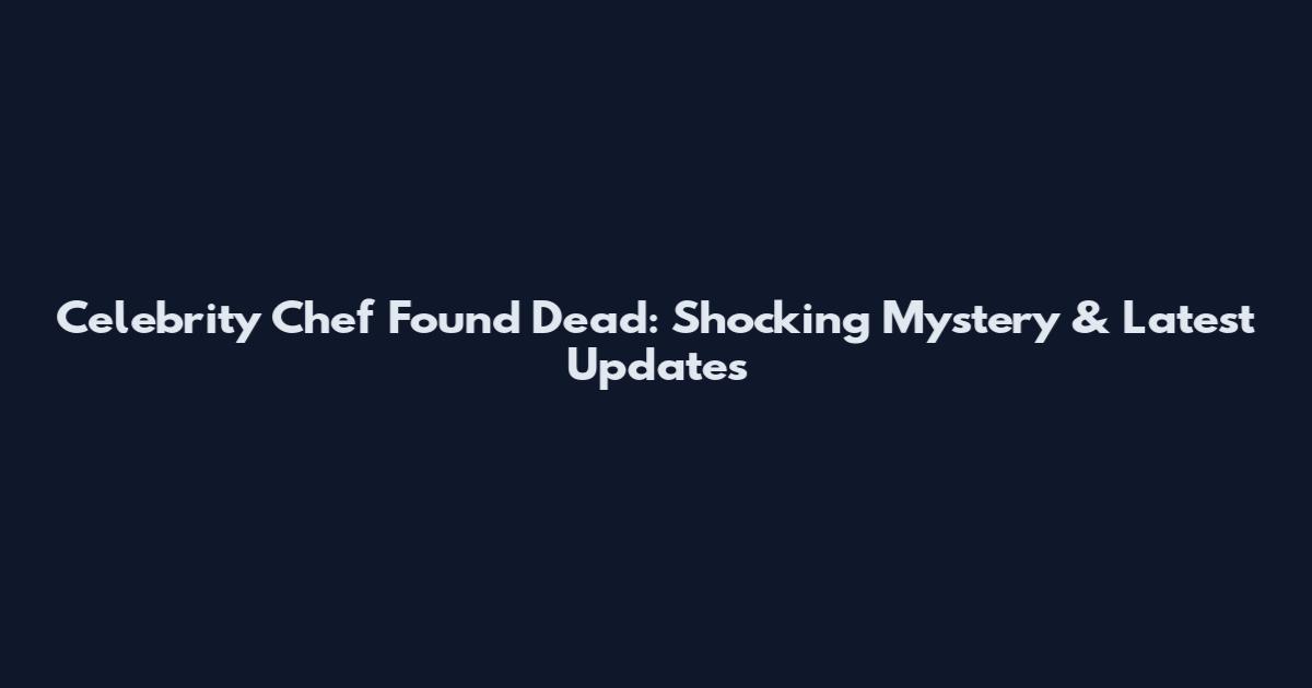 Celebrity Chef Found Dead: Shocking Mystery & Latest Updates