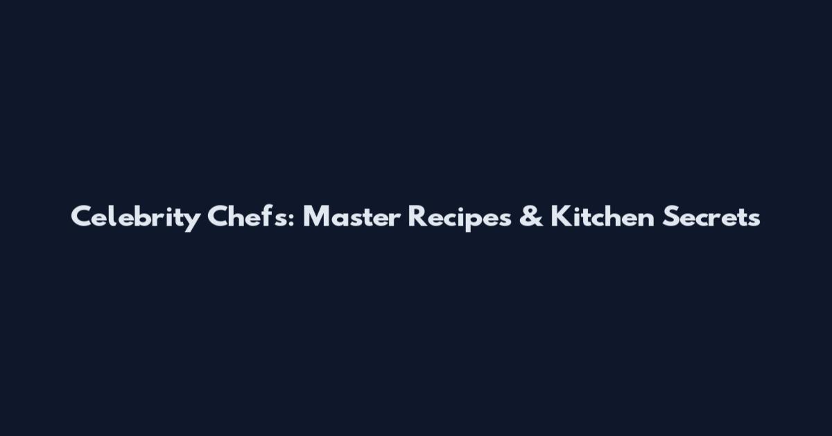 Celebrity Chefs: Master Recipes & Kitchen Secrets