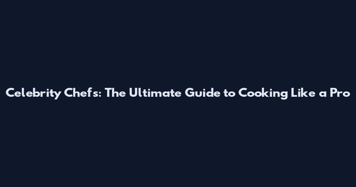 Celebrity Chefs: The Ultimate Guide to Cooking Like a Pro