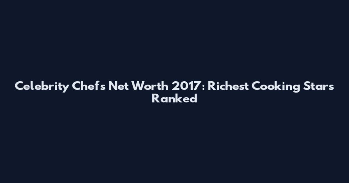 Celebrity Chefs Net Worth 2017: Richest Cooking Stars Ranked