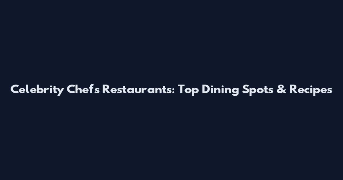 Celebrity Chefs Restaurants: Top Dining Spots & Recipes
