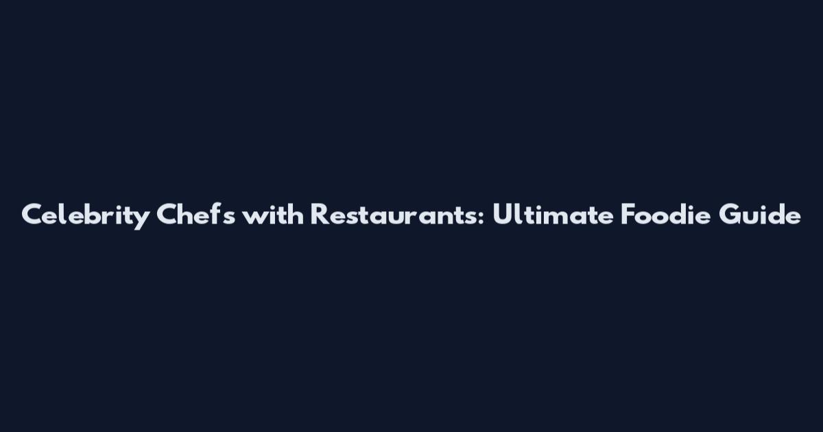 Celebrity Chefs with Restaurants: Ultimate Foodie Guide