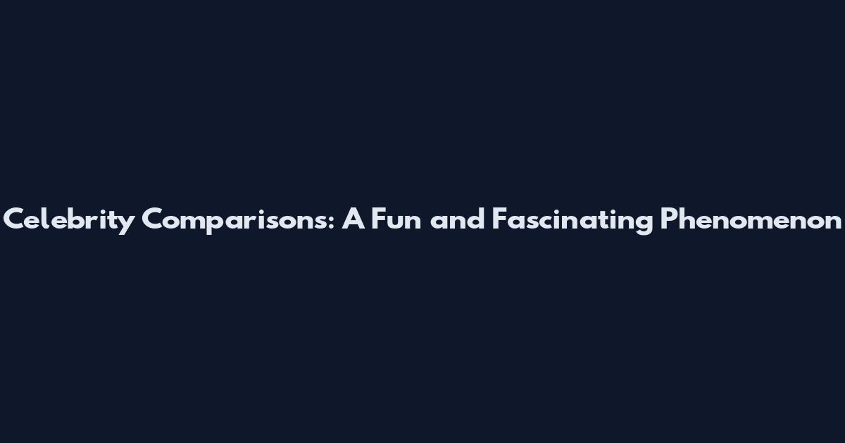 Celebrity Comparisons: A Fun and Fascinating Phenomenon