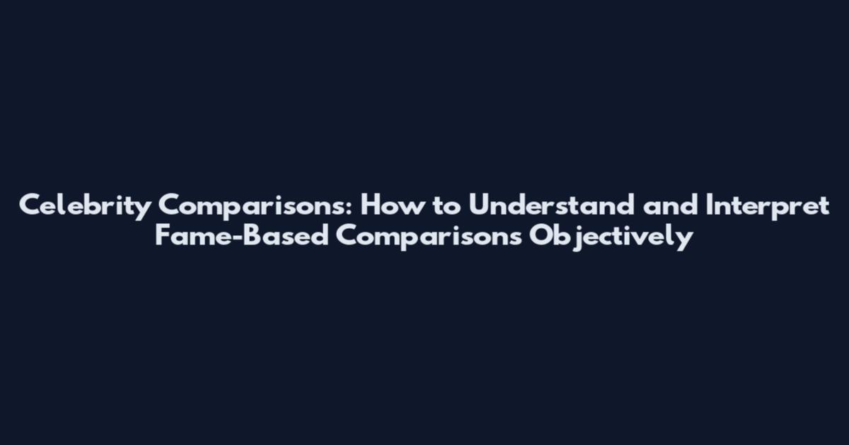 Celebrity Comparisons: How to Understand and Interpret Fame-Based Comparisons Objectively