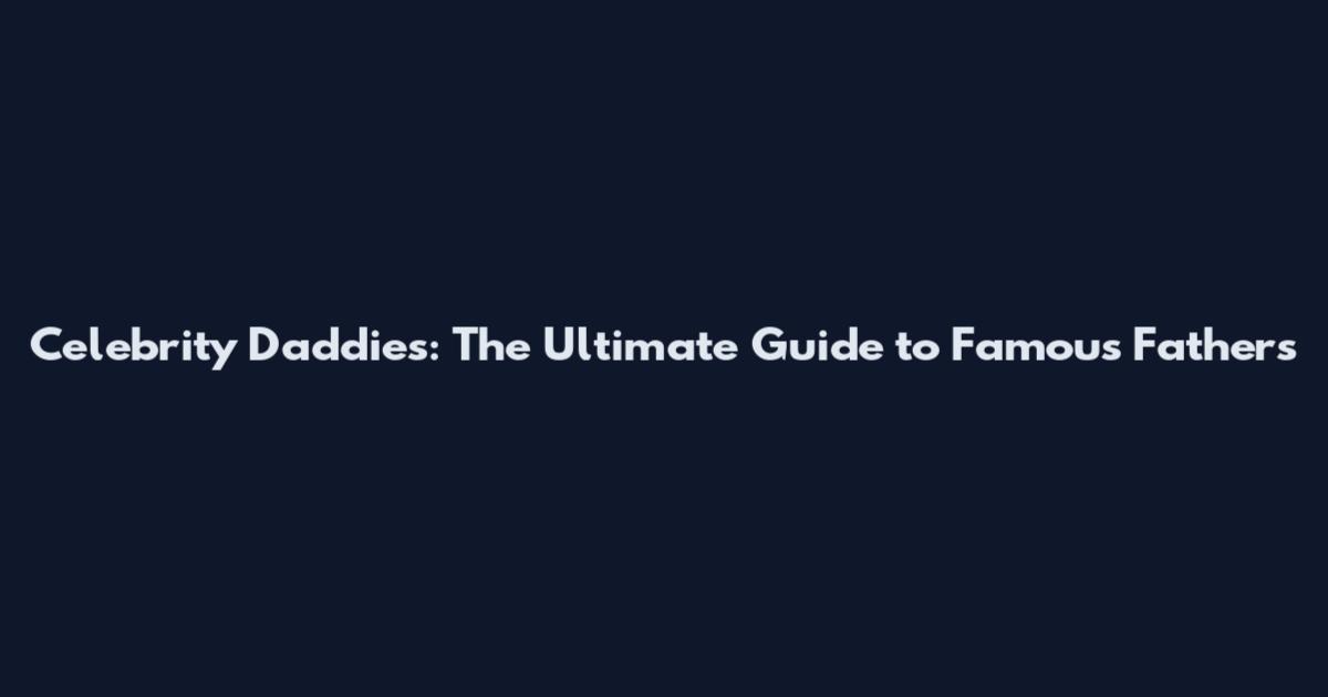 Celebrity Daddies: The Ultimate Guide to Famous Fathers