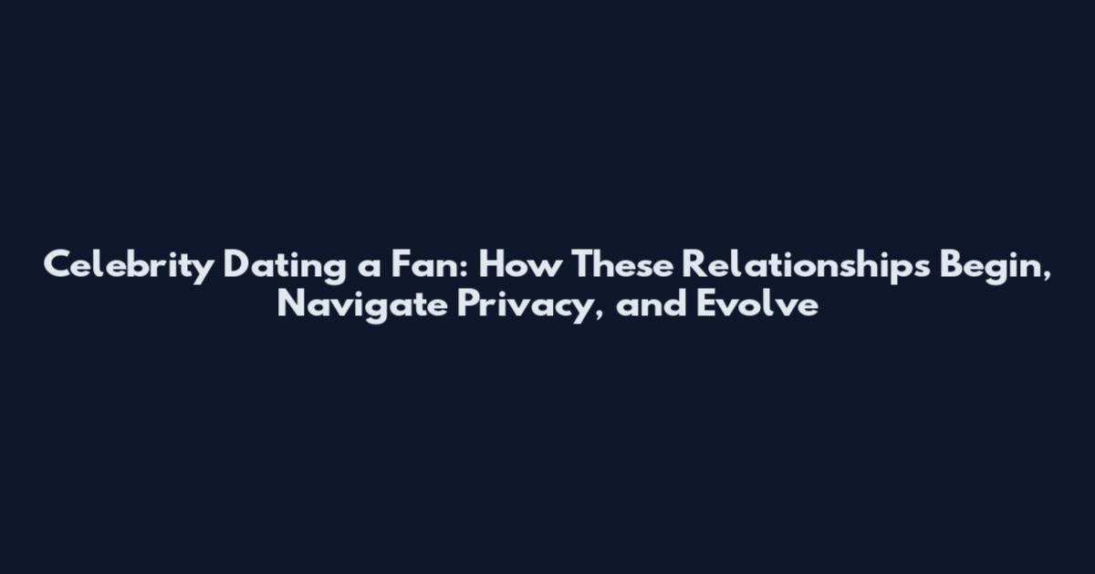 Celebrity Dating a Fan: How These Relationships Begin, Navigate Privacy, and Evolve