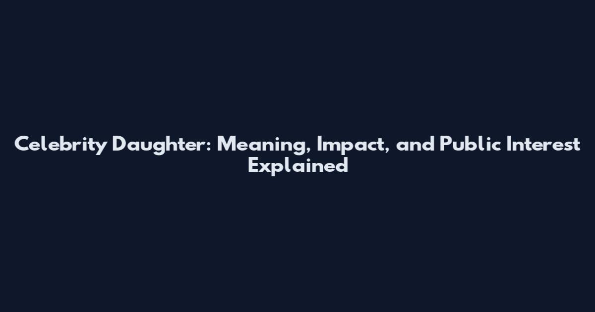 Celebrity Daughter: Meaning, Impact, and Public Interest Explained
