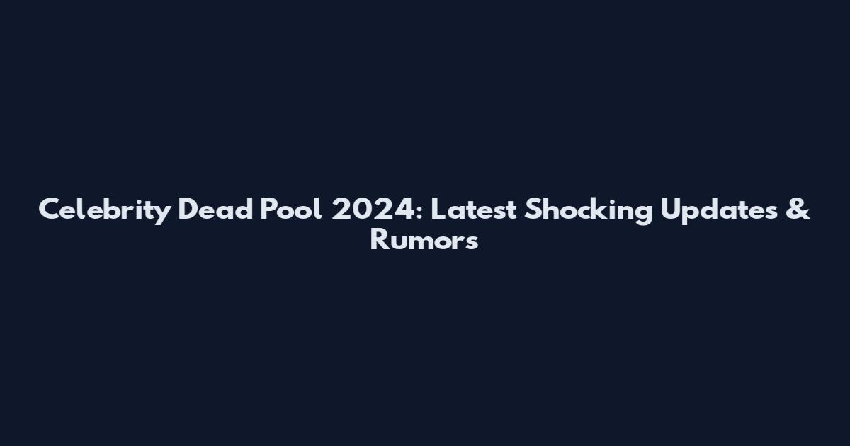 Celebrity Dead Pool 2024: Latest Shocking Updates & Rumors
