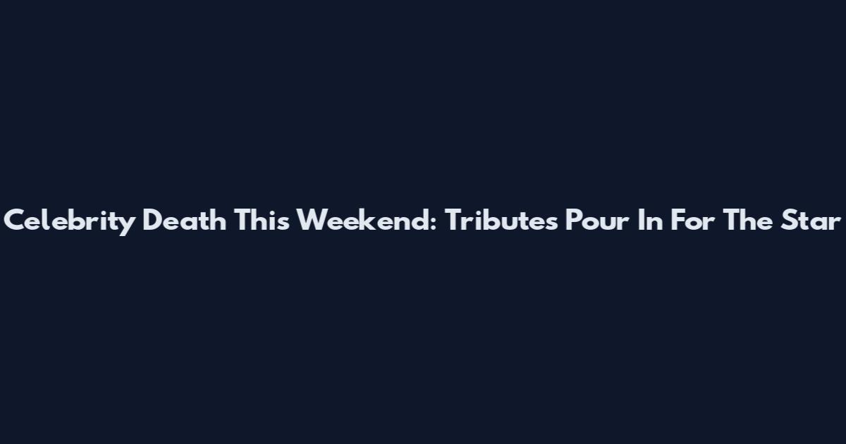 Celebrity Death This Weekend: Tributes Pour In For The Star