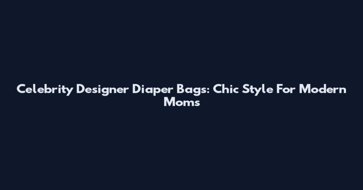 Celebrity Designer Diaper Bags: Chic Style For Modern Moms